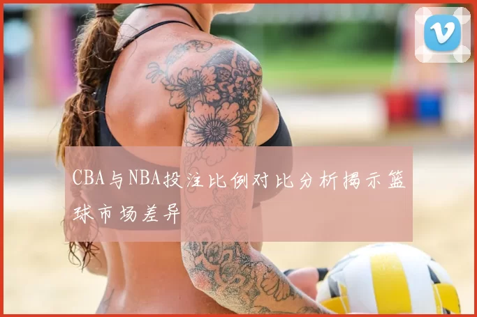 CBA与NBA投注比例对比分析揭示篮球市场差异