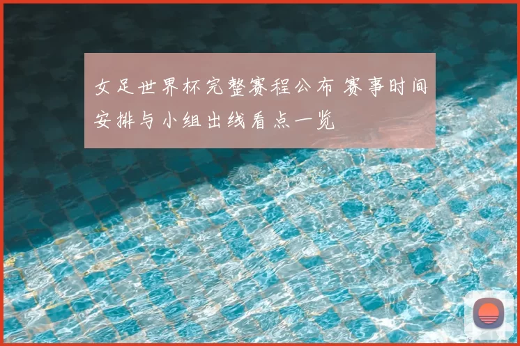 女足世界杯完整赛程公布 赛事时间安排与小组出线看点一览