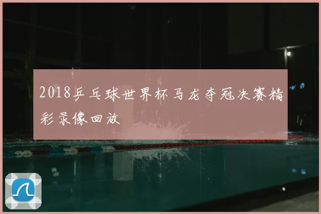 2018乒乓球世界杯马龙夺冠决赛精彩录像回放