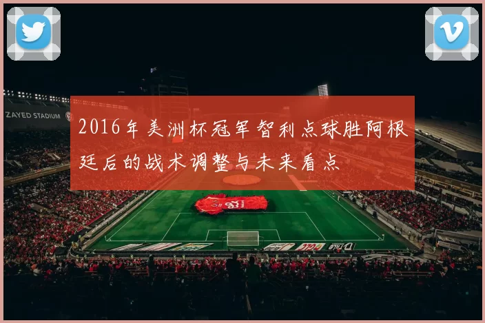 2016年美洲杯冠军智利点球胜阿根廷后的战术调整与未来看点