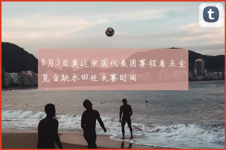 8月3日奥运中国代表团赛程看点全览含跳水田径决赛时间
