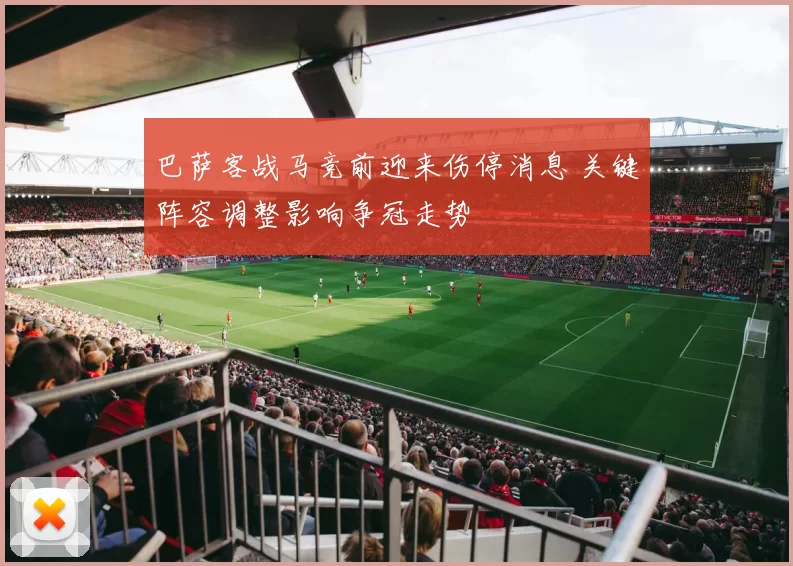 巴萨客战马竞前迎来伤停消息 关键阵容调整影响争冠走势