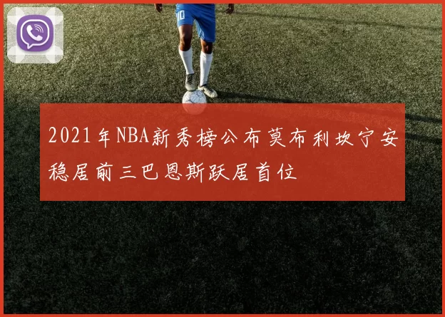 2021年NBA新秀榜公布莫布利坎宁安稳居前三巴恩斯跃居首位