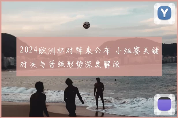 2024欧洲杯对阵表公布 小组赛关键对决与晋级形势深度解读