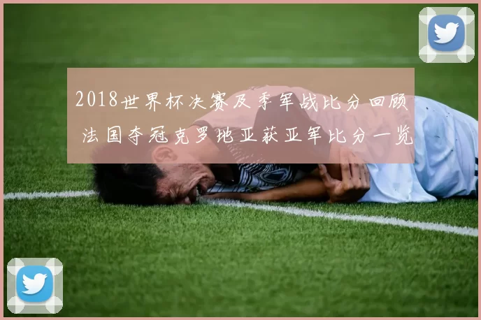2018世界杯决赛及季军战比分回顾 法国夺冠克罗地亚获亚军比分一览