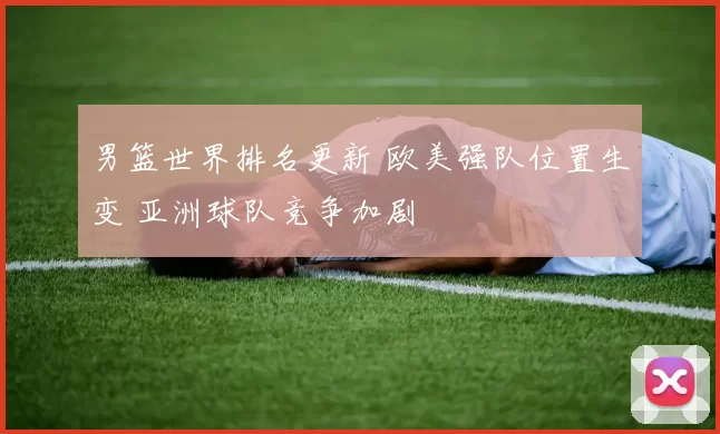 男篮世界排名更新 欧美强队位置生变 亚洲球队竞争加剧