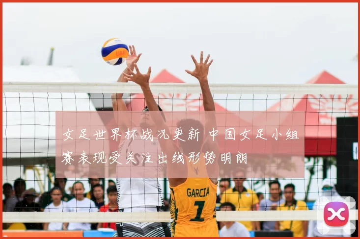 女足世界杯战况更新 中国女足小组赛表现受关注出线形势明朗