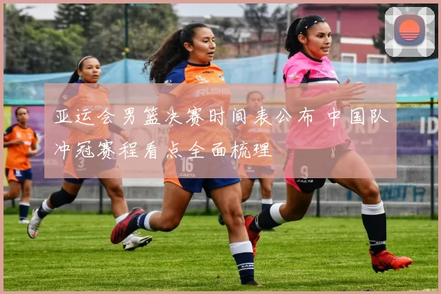 亚运会男篮决赛时间表公布 中国队冲冠赛程看点全面梳理