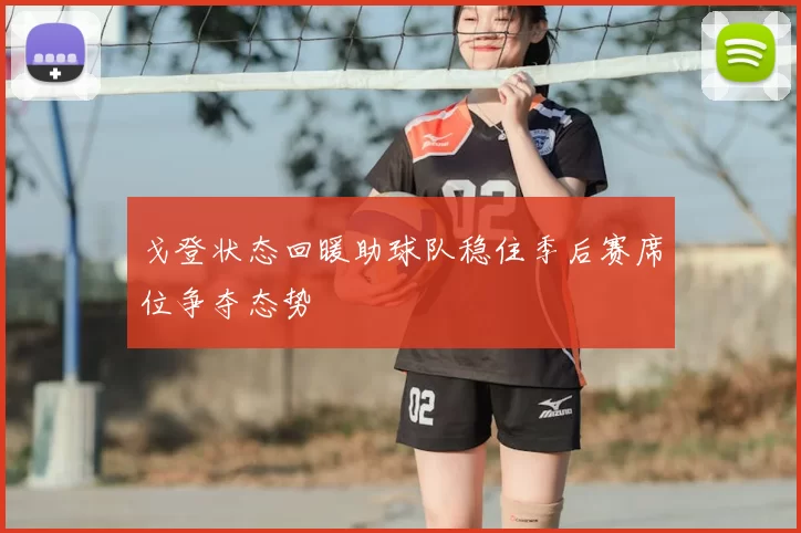 戈登状态回暖助球队稳住季后赛席位争夺态势