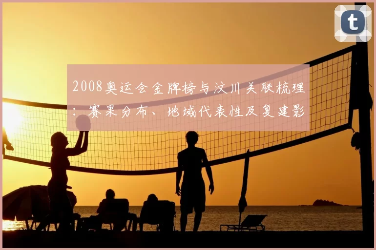 2008奥运会金牌榜与汶川关联梳理：赛果分布、地域代表性及复建影响