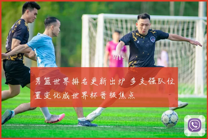 男篮世界排名更新出炉 多支强队位置变化成世界杯晋级焦点