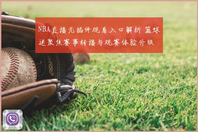NBA直播无插件观看入口解析 篮球迷聚焦赛事转播与观赛体验升级