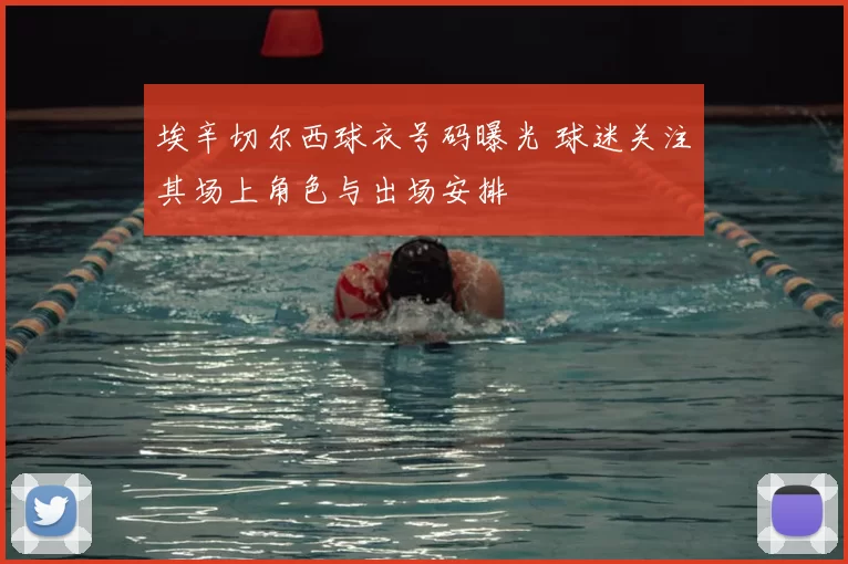 埃辛切尔西球衣号码曝光 球迷关注其场上角色与出场安排