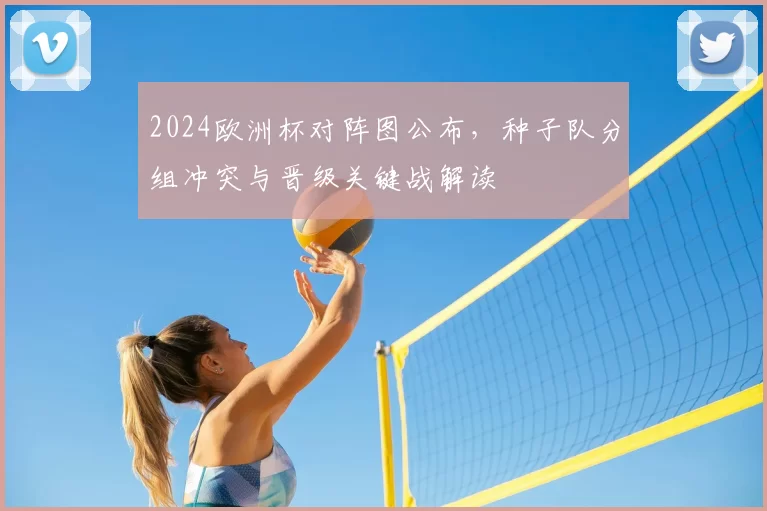 2024欧洲杯对阵图公布，种子队分组冲突与晋级关键战解读