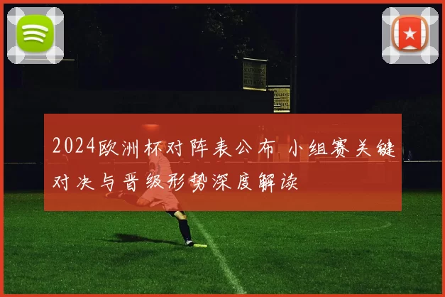 2024欧洲杯对阵表公布 小组赛关键对决与晋级形势深度解读