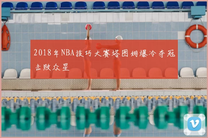 2018年NBA技巧大赛塔图姆爆冷夺冠击败众星