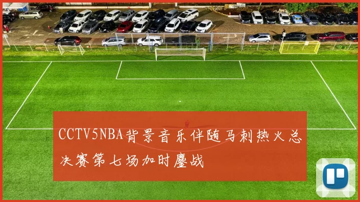 CCTV5NBA背景音乐伴随马刺热火总决赛第七场加时鏖战
