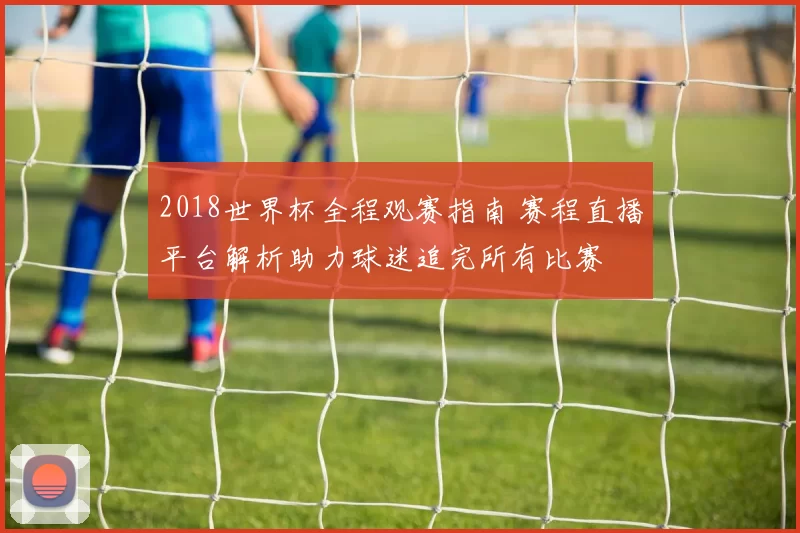 2018世界杯全程观赛指南 赛程直播平台解析助力球迷追完所有比赛