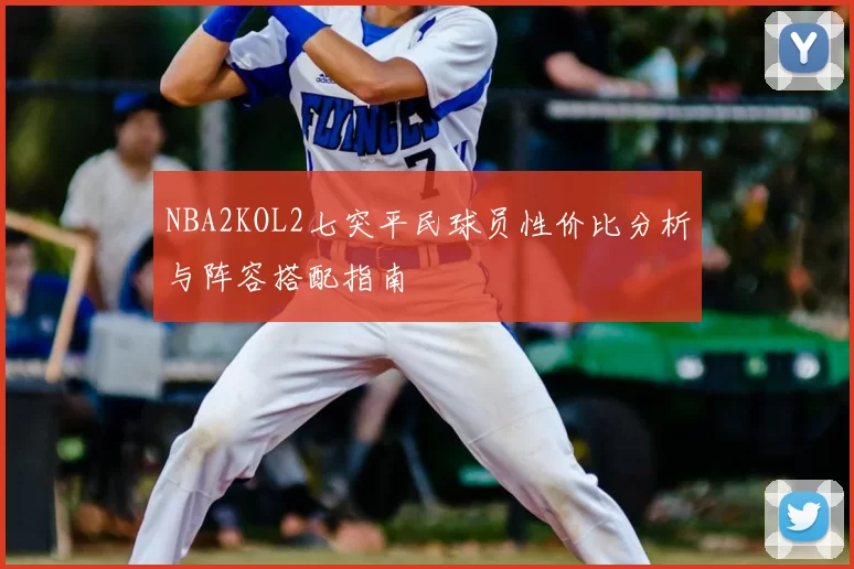 NBA2KOL2七突平民球员性价比分析与阵容搭配指南