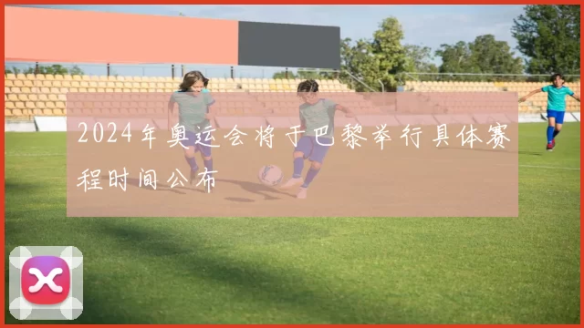 2024年奥运会将于巴黎举行具体赛程时间公布