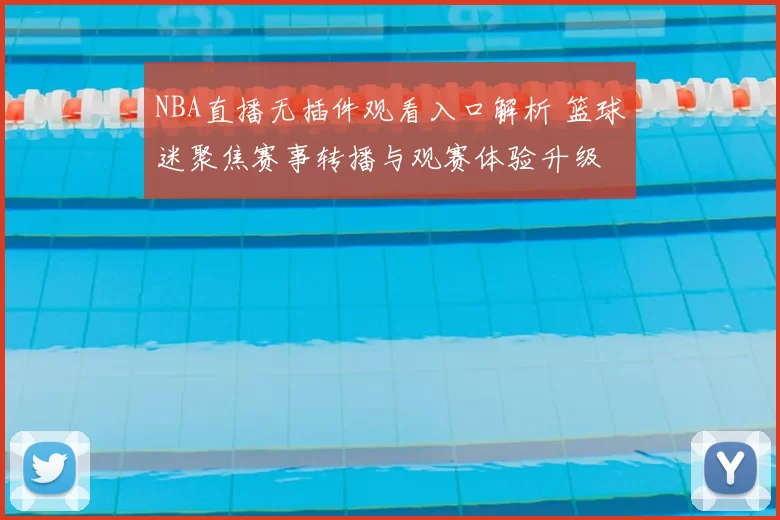 NBA直播无插件观看入口解析 篮球迷聚焦赛事转播与观赛体验升级