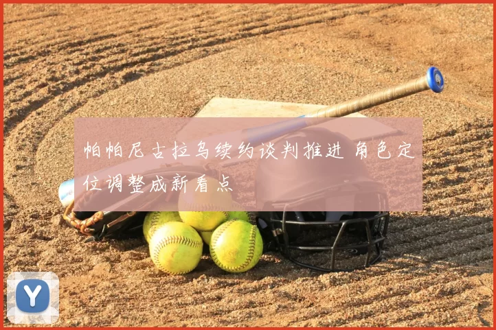 帕帕尼古拉乌续约谈判推进 角色定位调整成新看点