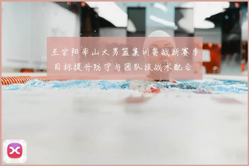 王宗阳率山大男篮集训备战新赛季 目标提升防守与团队技战术配合