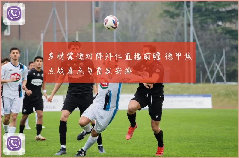 多特蒙德对阵拜仁直播前瞻 德甲焦点战看点与首发安排