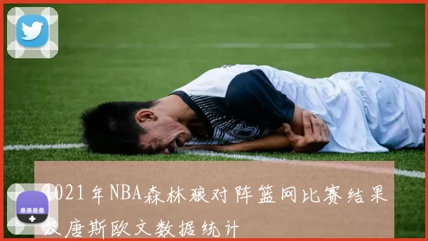 2021年NBA森林狼对阵篮网比赛结果及唐斯欧文数据统计