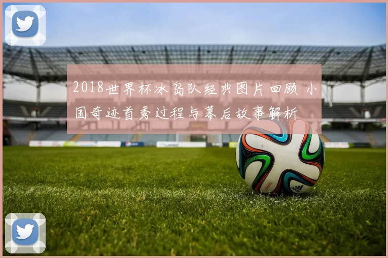 2018世界杯冰岛队经典图片回顾 小国奇迹首秀过程与幕后故事解析