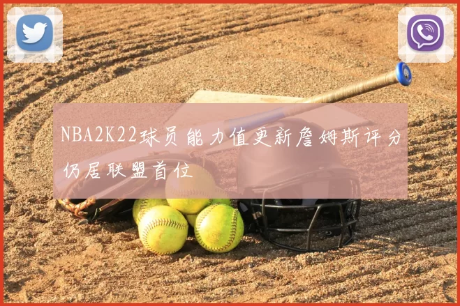NBA2K22球员能力值更新詹姆斯评分仍居联盟首位
