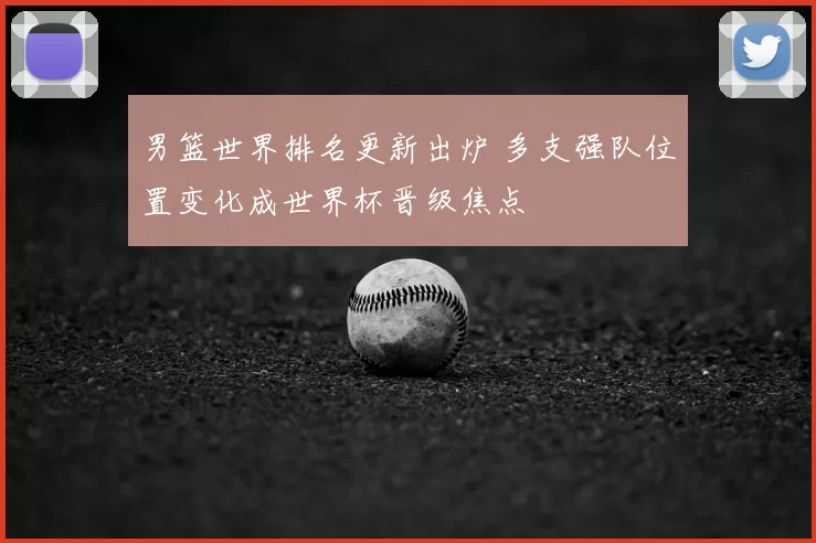 男篮世界排名更新出炉 多支强队位置变化成世界杯晋级焦点
