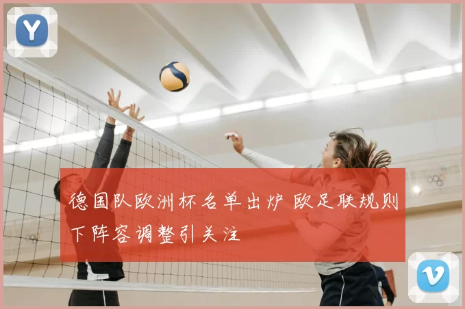 德国队欧洲杯名单出炉 欧足联规则下阵容调整引关注