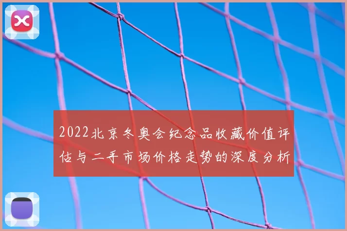 2022北京冬奥会纪念品收藏价值评估与二手市场价格走势的深度分析