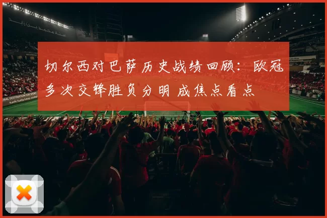 切尔西对巴萨历史战绩回顾：欧冠多次交锋胜负分明 成焦点看点