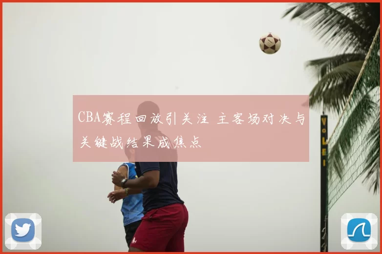 CBA赛程回放引关注 主客场对决与关键战结果成焦点