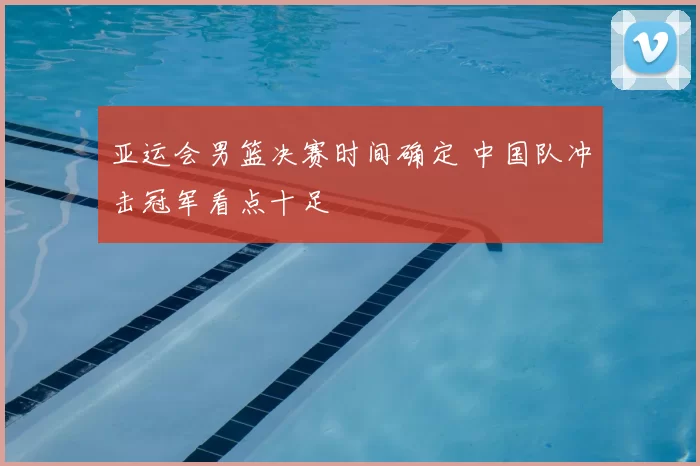 亚运会男篮决赛时间确定 中国队冲击冠军看点十足