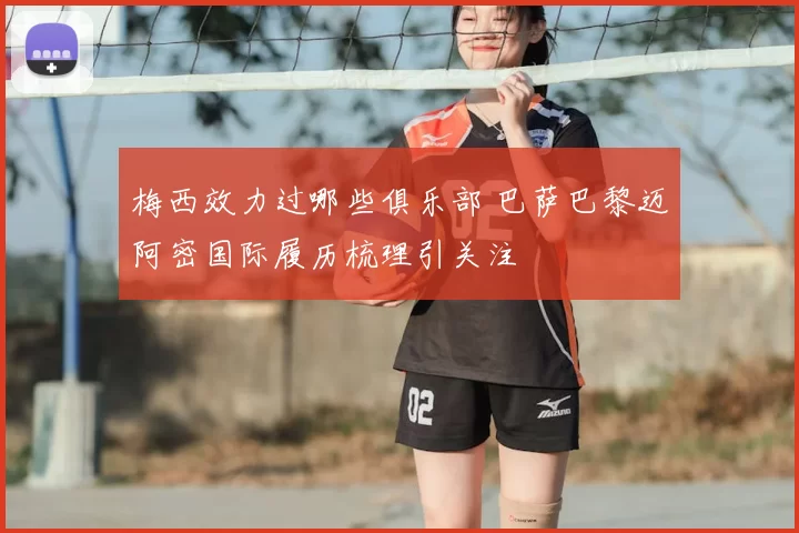 梅西效力过哪些俱乐部 巴萨巴黎迈阿密国际履历梳理引关注