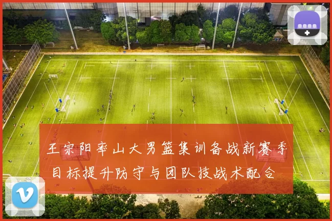 王宗阳率山大男篮集训备战新赛季 目标提升防守与团队技战术配合